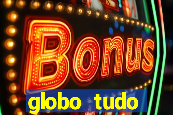 globo tudo absolutamente tudo